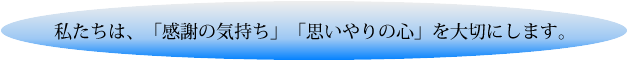 私たちは、「感謝の気持ち」「思いやりの心」を大切にします。